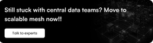 Still stuck with central data teams? Move to scalable mesh now